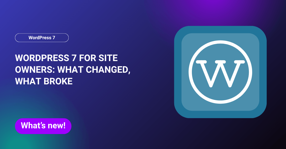 WordPress 7 for Site Owners: What Changed, What Broke